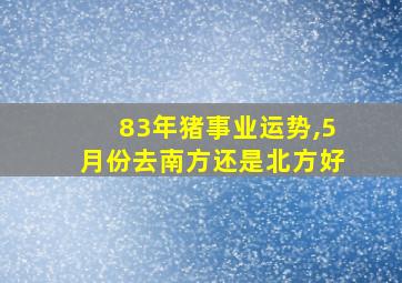 83年猪事业运势,5月份去南方还是北方好