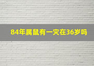 84年属鼠有一灾在36岁吗