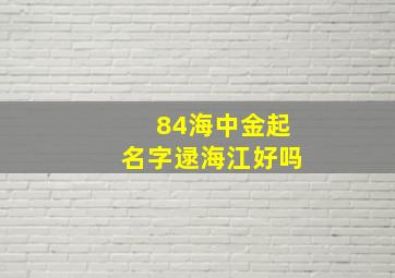 84海中金起名字逯海江好吗