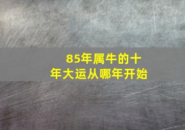 85年属牛的十年大运从哪年开始