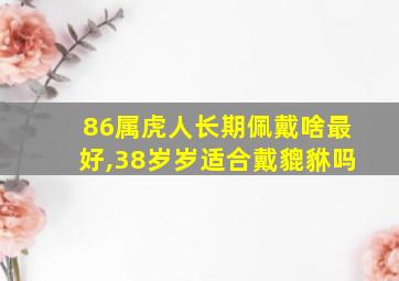 86属虎人长期佩戴啥最好,38岁岁适合戴貔貅吗