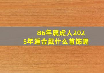 86年属虎人2025年适合戴什么首饰呢