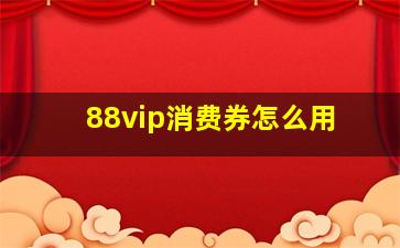 88vip消费券怎么用