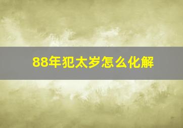 88年犯太岁怎么化解