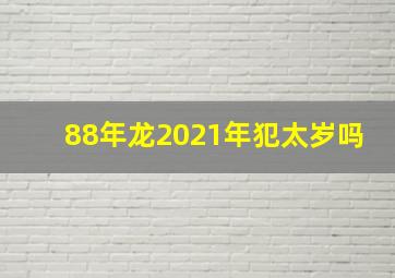 88年龙2021年犯太岁吗