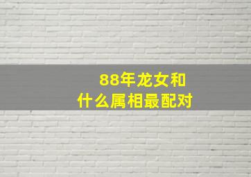 88年龙女和什么属相最配对