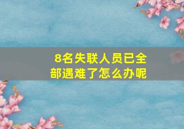 8名失联人员已全部遇难了怎么办呢