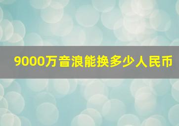 9000万音浪能换多少人民币