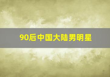 90后中国大陆男明星