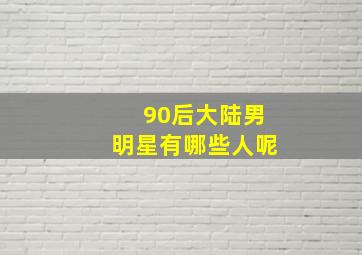 90后大陆男明星有哪些人呢