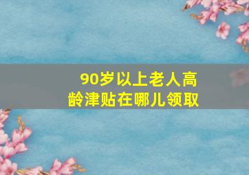 90岁以上老人高龄津贴在哪儿领取