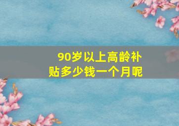 90岁以上高龄补贴多少钱一个月呢