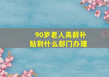 90岁老人高龄补贴到什么部门办理