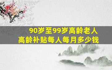 90岁至99岁高龄老人高龄补贴每人每月多少钱