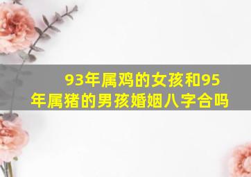 93年属鸡的女孩和95年属猪的男孩婚姻八字合吗