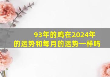 93年的鸡在2024年的运势和每月的运势一样吗