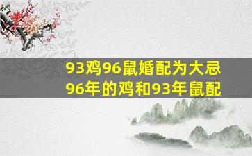 93鸡96鼠婚配为大忌96年的鸡和93年鼠配