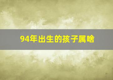 94年出生的孩子属啥