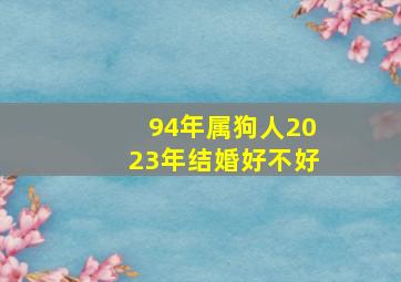 94年属狗人2023年结婚好不好