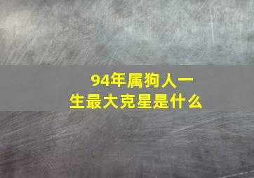 94年属狗人一生最大克星是什么