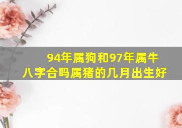 94年属狗和97年属牛八字合吗属猪的几月出生好