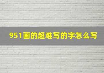 951画的超难写的字怎么写