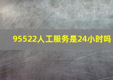 95522人工服务是24小时吗