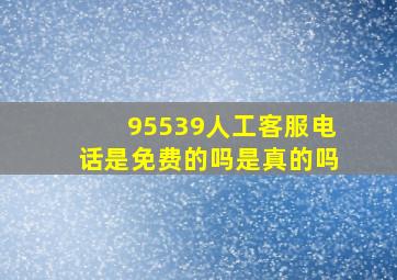 95539人工客服电话是免费的吗是真的吗