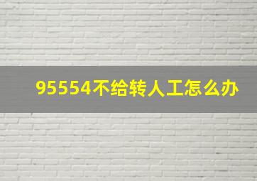 95554不给转人工怎么办