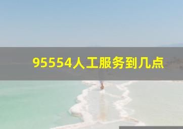 95554人工服务到几点