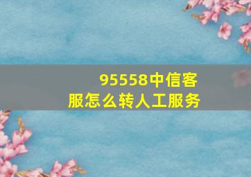 95558中信客服怎么转人工服务