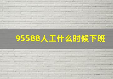 95588人工什么时候下班