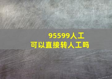 95599人工可以直接转人工吗