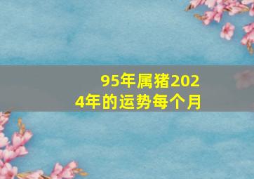 95年属猪2024年的运势每个月