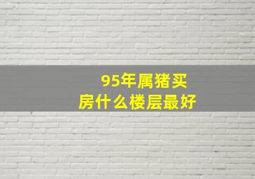 95年属猪买房什么楼层最好