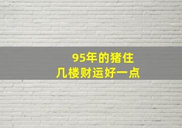 95年的猪住几楼财运好一点