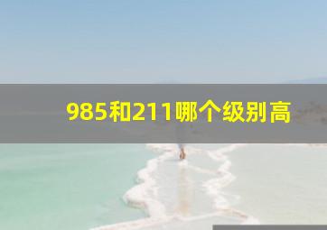 985和211哪个级别高