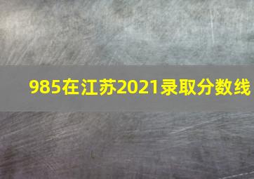 985在江苏2021录取分数线