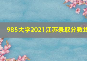 985大学2021江苏录取分数线