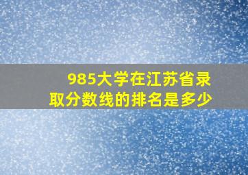 985大学在江苏省录取分数线的排名是多少