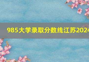 985大学录取分数线江苏2024