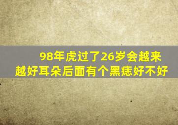 98年虎过了26岁会越来越好耳朵后面有个黑痣好不好