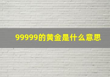 99999的黄金是什么意思