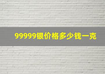 99999银价格多少钱一克