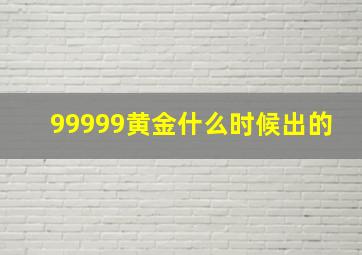 99999黄金什么时候出的