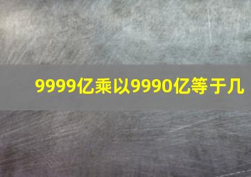 9999亿乘以9990亿等于几