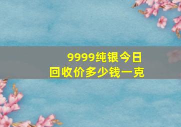 9999纯银今日回收价多少钱一克