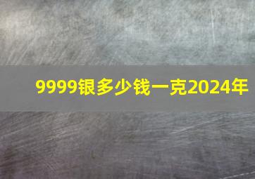 9999银多少钱一克2024年