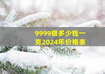 9999银多少钱一克2024年价格表