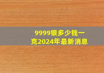 9999银多少钱一克2024年最新消息